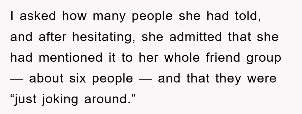 I asked how many people she had told, and after hesitating, she admitted that she had mentioned it to her whole friend group — about six people — and that...