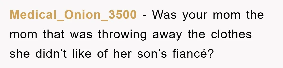 Medical_Onion_3500 − Was your mom the mom that was throwing away the clothes she didn’t like of her son’s fiancé?