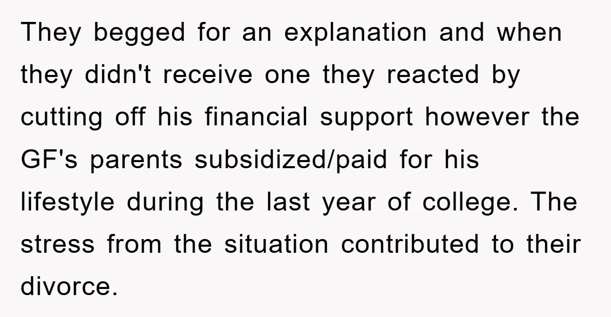 They begged for an explanation and when they didn't receive one they reacted by cutting off his financial support however the GF's parents subsidized/paid for his lifestyle during the last...