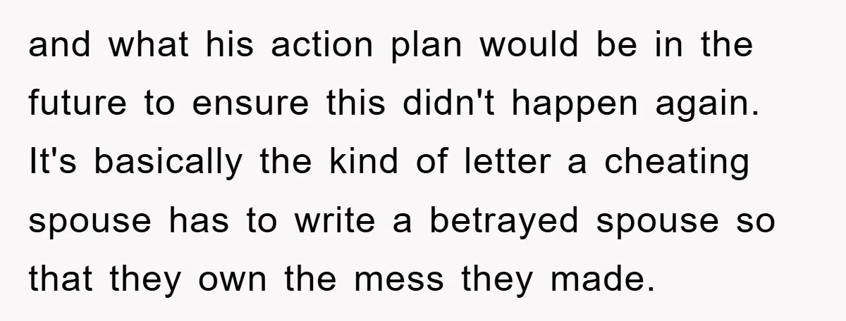 and what his action plan would be in the future to ensure this didn't happen again. It's basically the kind of letter a cheating spouse has to write a betrayed...