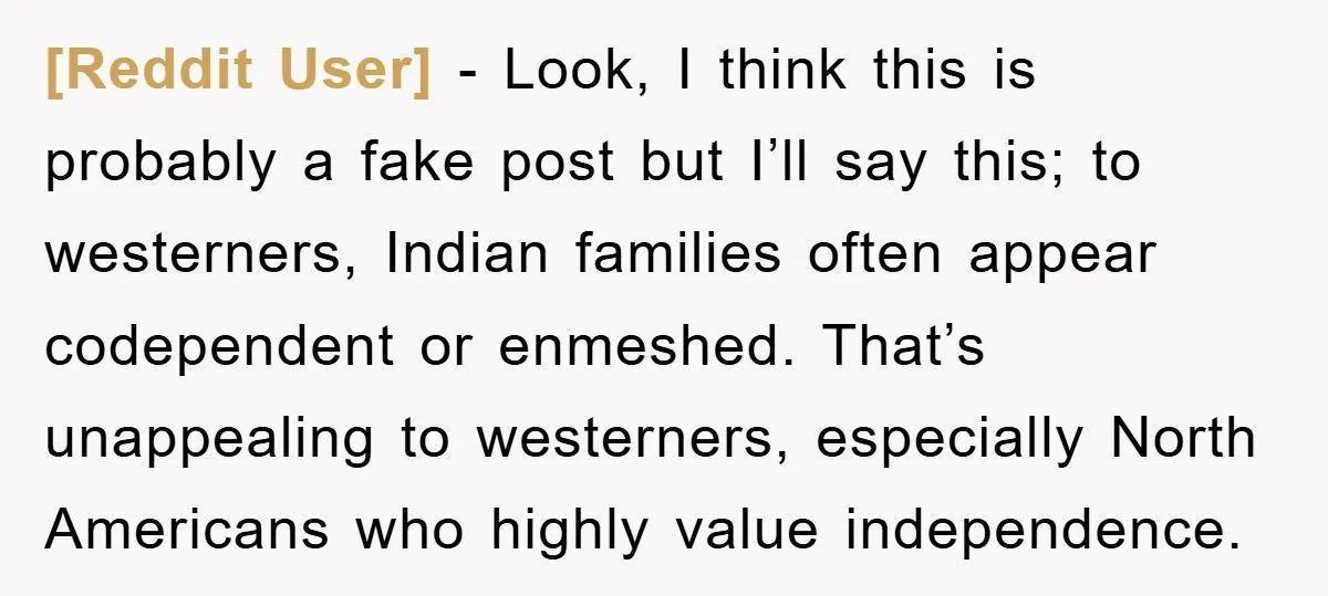 [Reddit User] − Look, I think this is probably a fake post but I’ll say this; to westerners, Indian families often appear codependent or enmeshed. That’s unappealing to westerners, especially...