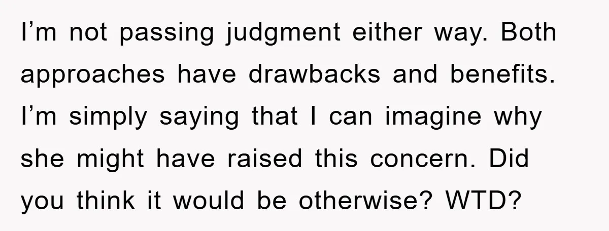 I’m not passing judgment either way. Both approaches have drawbacks and benefits. I’m simply saying that I can imagine why she might have raised this concern. Did you think it...