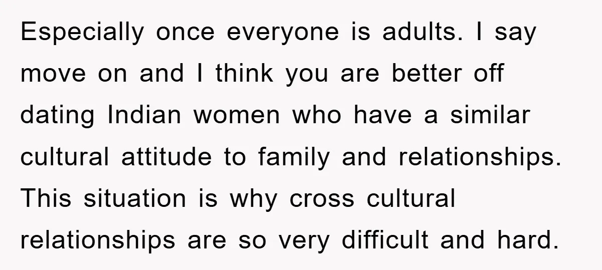 Especially once everyone is adults. I say move on and I think you are better off dating Indian women who have a similar cultural attitude to family and relationships. This...