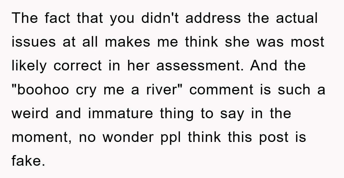 The fact that you didn't address the actual issues at all makes me think she was most likely correct in her assessment. And the "boohoo cry me a river" comment...