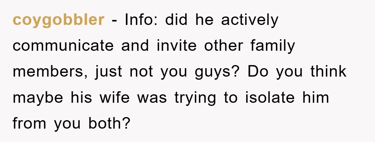 coygobbler − Info: did he actively communicate and invite other family members, just not you guys? Do you think maybe his wife was trying to isolate him from you both?