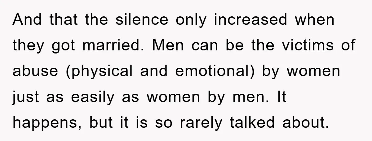 And that the silence only increased when they got married. Men can be the victims of abuse (physical and emotional) by women just as easily as women by men. It...