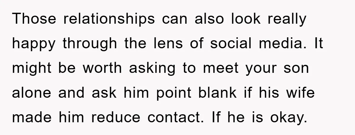 Those relationships can also look really happy through the lens of social media. It might be worth asking to meet your son alone and ask him point blank if his...