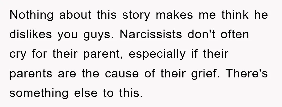 Nothing about this story makes me think he dislikes you guys. Narcissists don't often cry for their parent, especially if their parents are the cause of their grief. There's something...