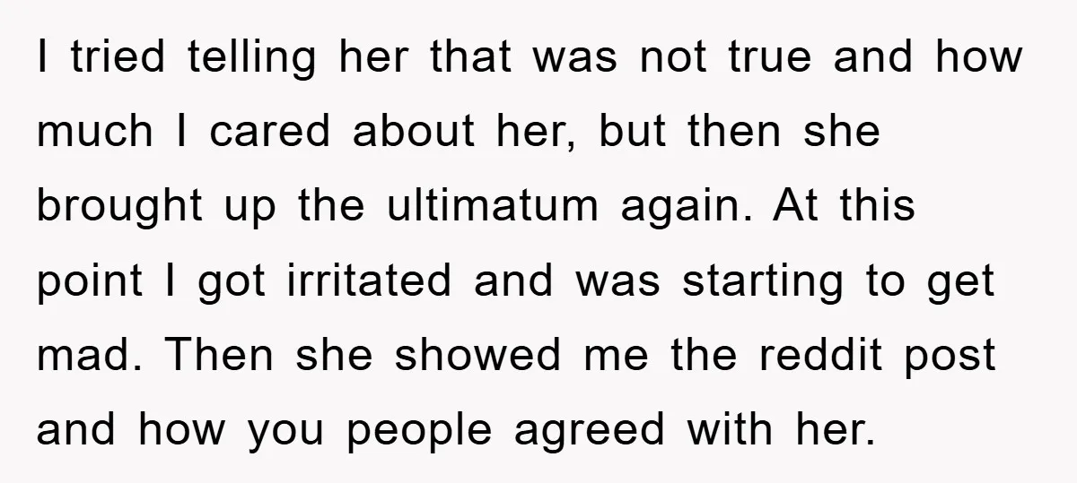 I tried telling her that was not true and how much I cared about her, but then she brought up the ultimatum again. At this point I got irritated and...