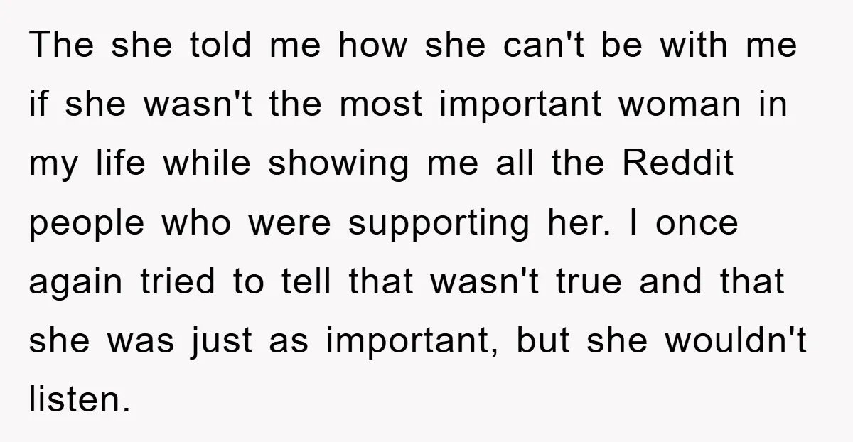 The she told me how she can't be with me if she wasn't the most important woman in my life while showing me all the Reddit people who were supporting...