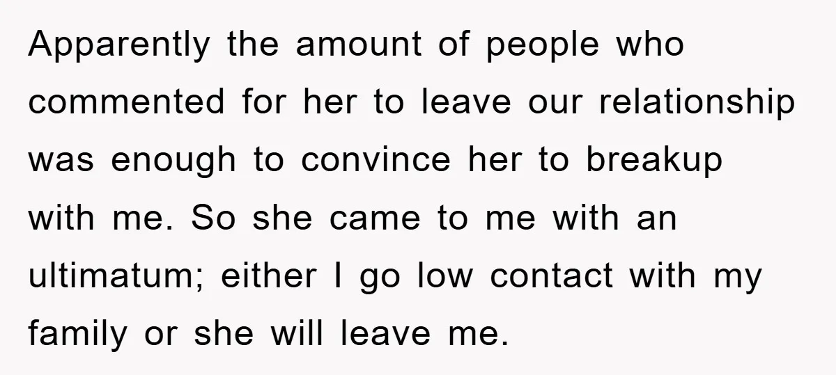 Apparently the amount of people who commented for her to leave our relationship was enough to convince her to breakup with me. So she came to me with an ultimatum;...