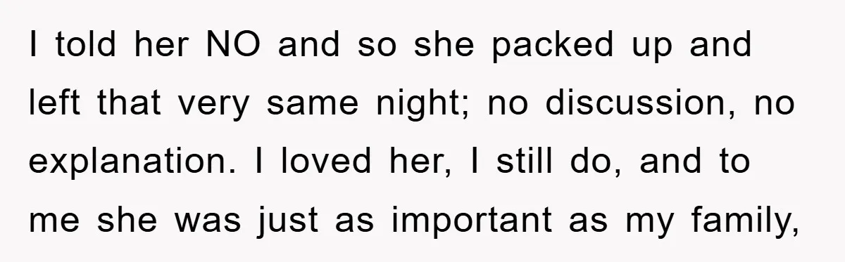 I told her NO and so she packed up and left that very same night; no discussion, no explanation. I loved her, I still do, and to me she was...