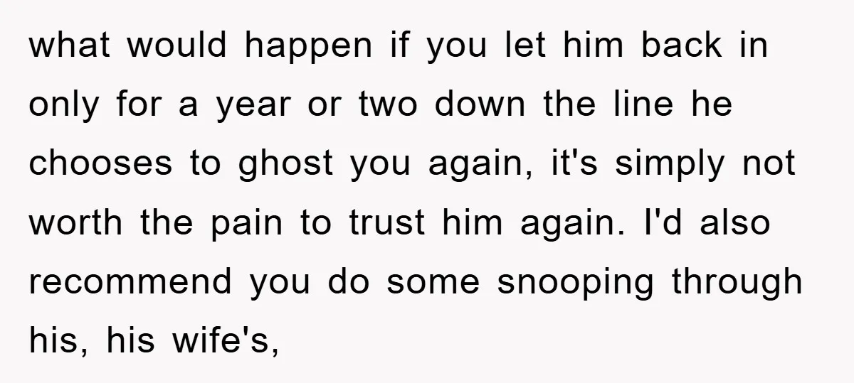 what would happen if you let him back in only for a year or two down the line he chooses to ghost you again, it's simply not worth the pain...