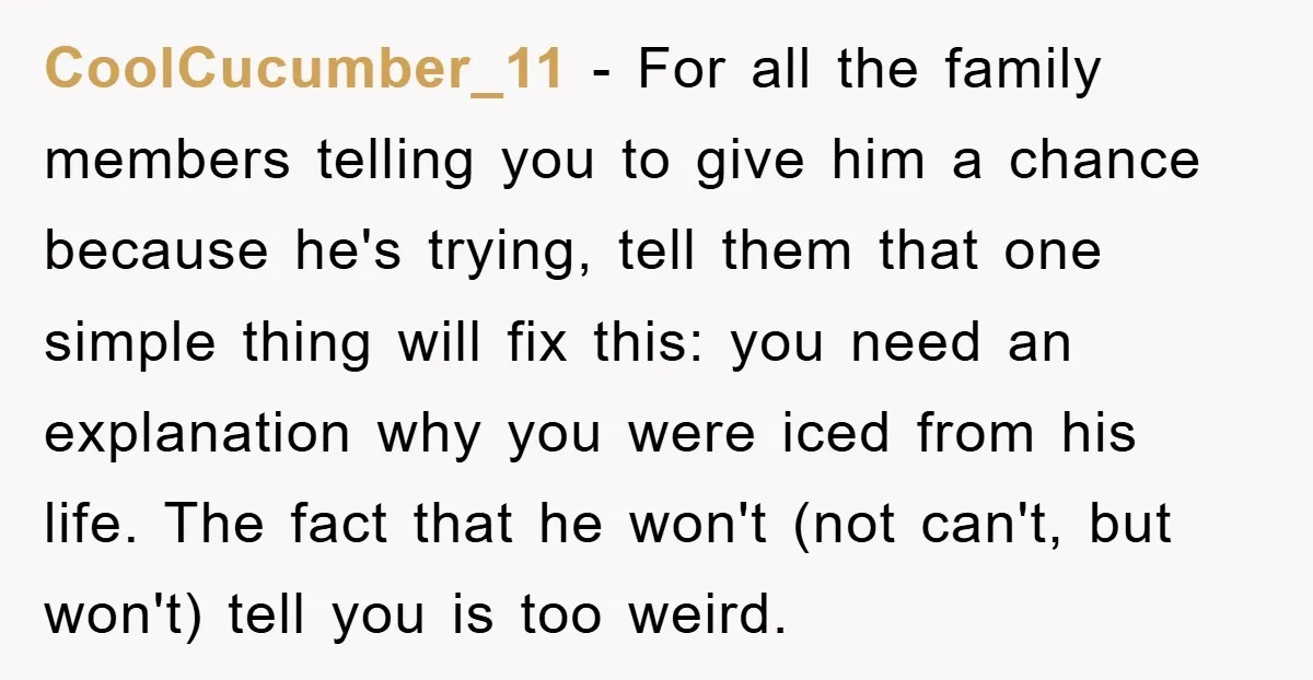 CoolCucumber_11 − For all the family members telling you to give him a chance because he's trying, tell them that one simple thing will fix this: you need an explanation...