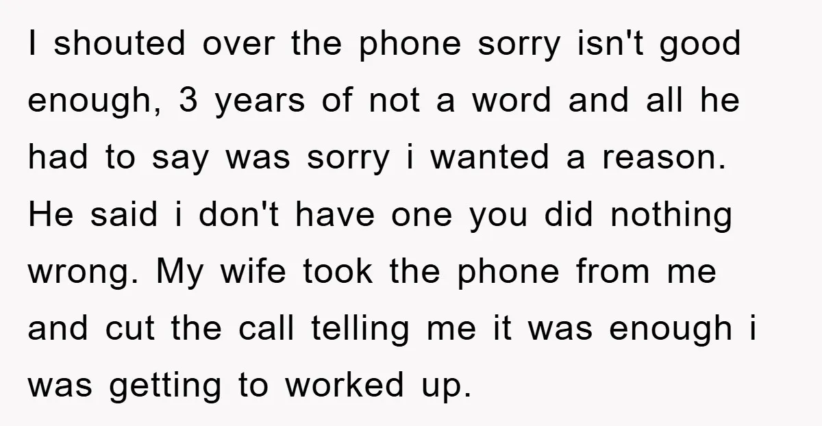 I shouted over the phone sorry isn't good enough, 3 years of not a word and all he had to say was sorry i wanted a reason. He said i...