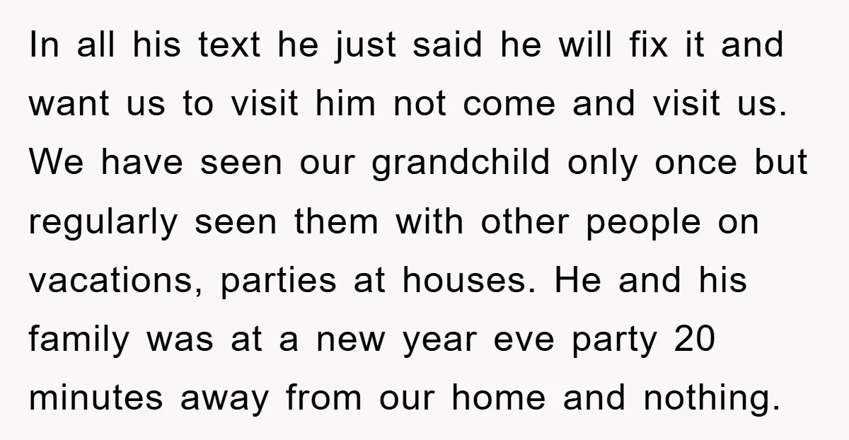 In all his text he just said he will fix it and want us to visit him not come and visit us. We have seen our grandchild only once but...