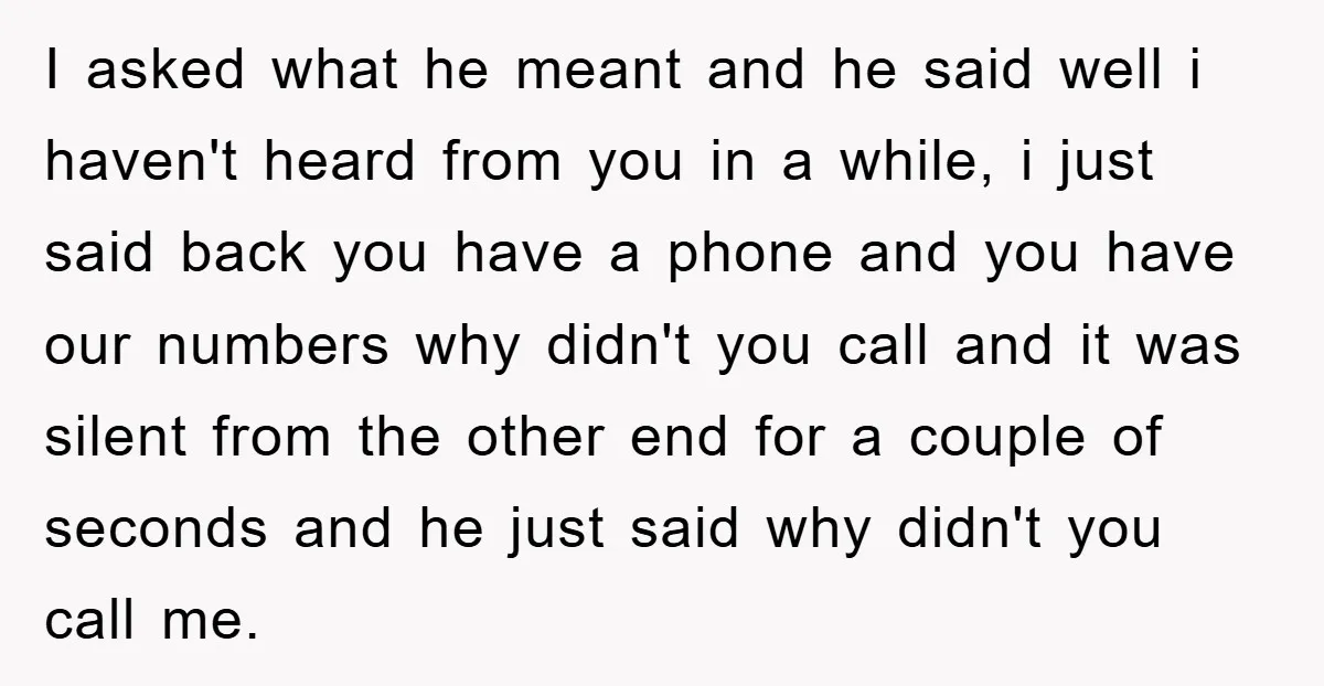 I asked what he meant and he said well i haven't heard from you in a while, i just said back you have a phone and you have our numbers...