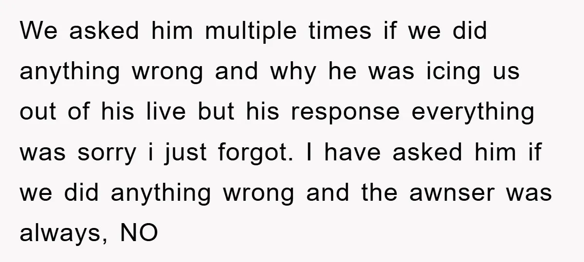 We asked him multiple times if we did anything wrong and why he was icing us out of his live but his response everything was sorry i just forgot. I...