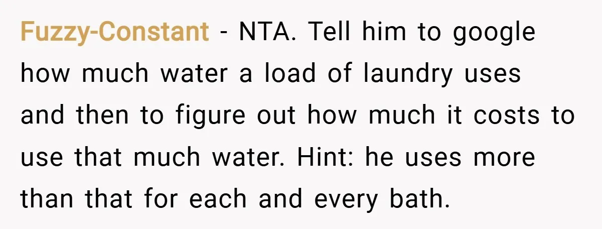 Fuzzy-Constant − NTA. Tell him to google how much water a load of laundry uses and then to figure out how much it costs to use that much water. Hint:...