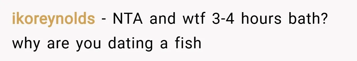 ikoreynolds − NTA and wtf 3-4 hours bath? why are you dating a fish