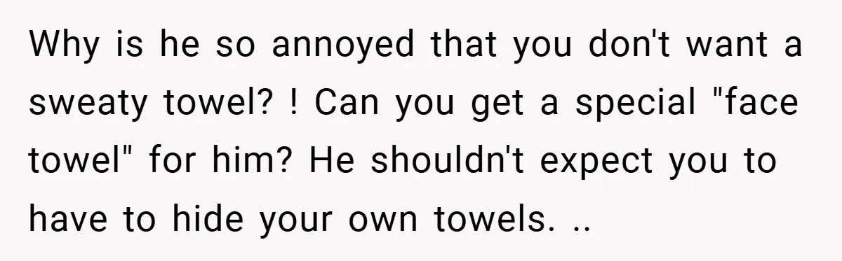 Why is he so annoyed that you don't want a sweaty towel? ! Can you get a special "face towel" for him? He shouldn't expect you to have to hide...