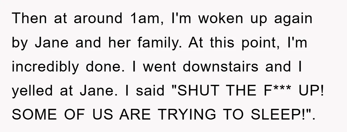 Then at around 1am, I'm woken up again by Jane and her family. At this point, I'm incredibly done. I went downstairs and I yelled at Jane. I said "SHUT...