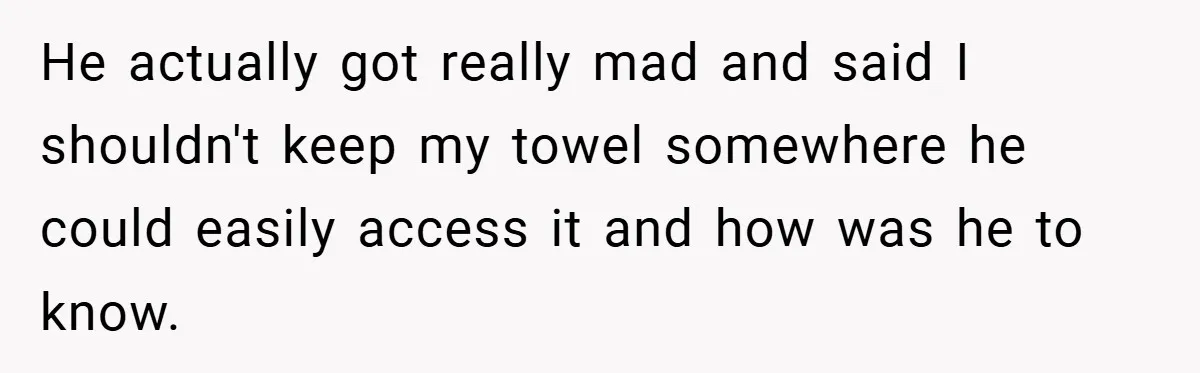 He actually got really mad and said I shouldn't keep my towel somewhere he could easily access it and how was he to know.