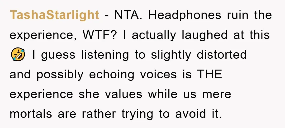 TashaStarlight − NTA. Headphones ruin the experience, WTF? I actually laughed at this 🤣 I guess listening to slightly distorted and possibly echoing voices is THE experience she values while...