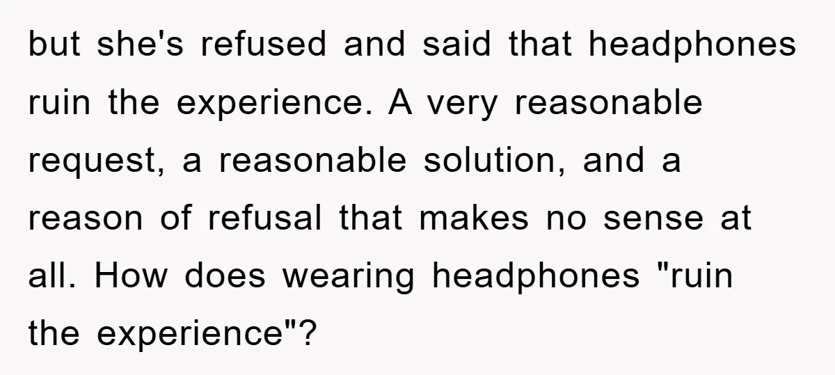 but she's refused and said that headphones ruin the experience. A very reasonable request, a reasonable solution, and a reason of refusal that makes no sense at all. How does...