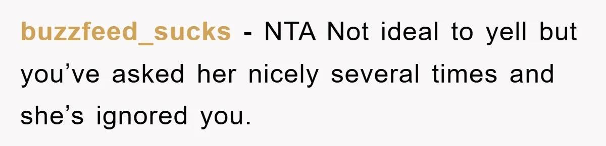 buzzfeed_sucks − NTA Not ideal to yell but you’ve asked her nicely several times and she’s ignored you.