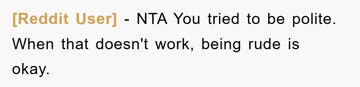 [Reddit User] − NTA You tried to be polite. When that doesn't work, being rude is okay.