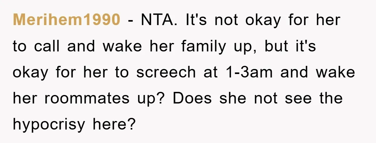 Merihem1990 − NTA. It's not okay for her to call and wake her family up, but it's okay for her to screech at 1-3am and wake her roommates up? Does...