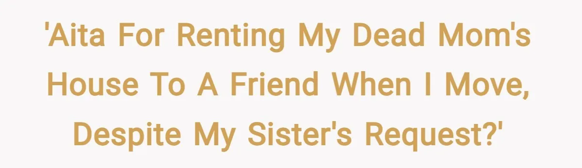 'AITA for renting my dead mom's house to a friend when I move, despite my sister's request?'