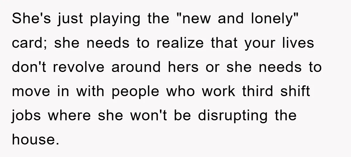 She's just playing the "new and lonely" card; she needs to realize that your lives don't revolve around hers or she needs to move in with people who work third...