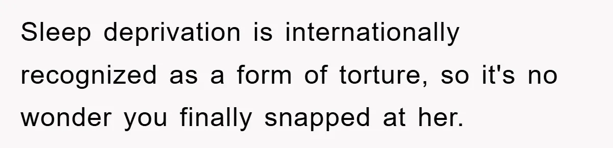 Sleep deprivation is internationally recognized as a form of torture, so it's no wonder you finally snapped at her.