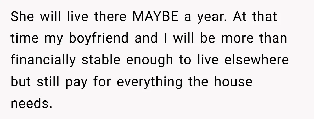 She will live there MAYBE a year. At that time my boyfriend and I will be more than financially stable enough to live elsewhere but still pay for everything the...