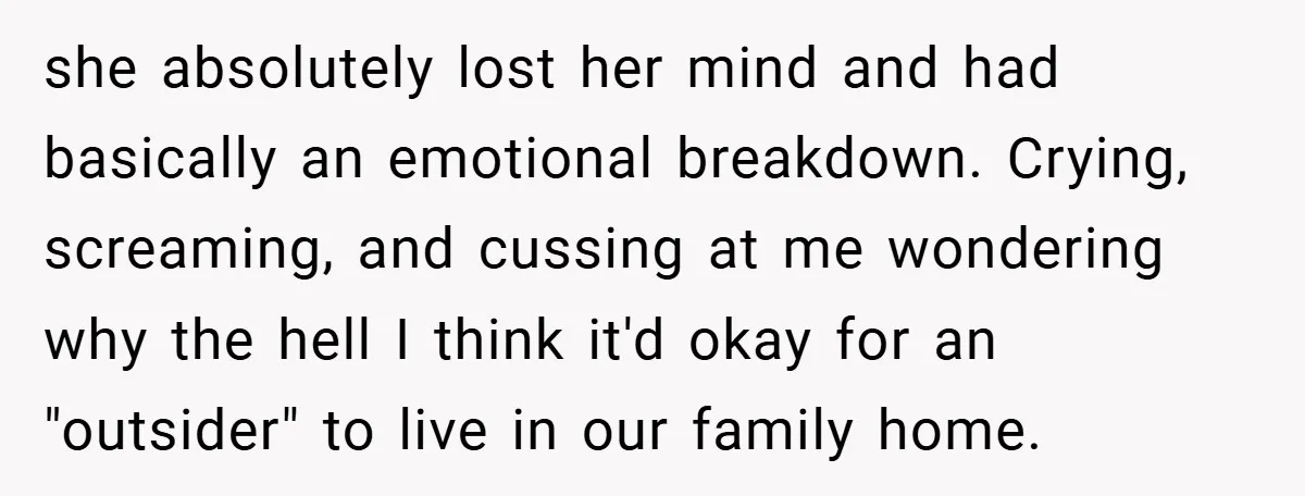 she absolutely lost her mind and had basically an emotional breakdown. Crying, screaming, and cussing at me wondering why the hell I think it'd okay for an "outsider" to live...