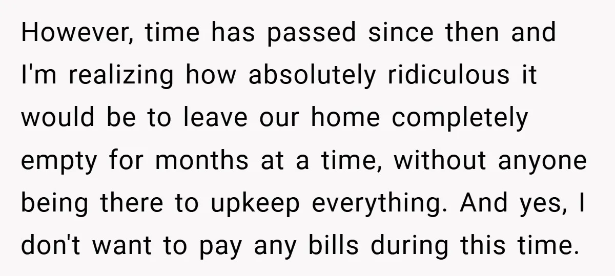 However, time has passed since then and I'm realizing how absolutely ridiculous it would be to leave our home completely empty for months at a time, without anyone being there...