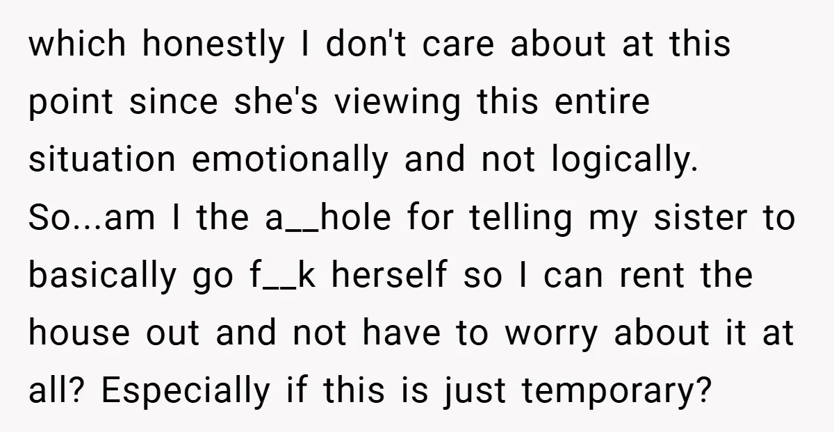 which honestly I don't care about at this point since she's viewing this entire situation emotionally and not logically. So...am I the a__hole for telling my sister to basically go...