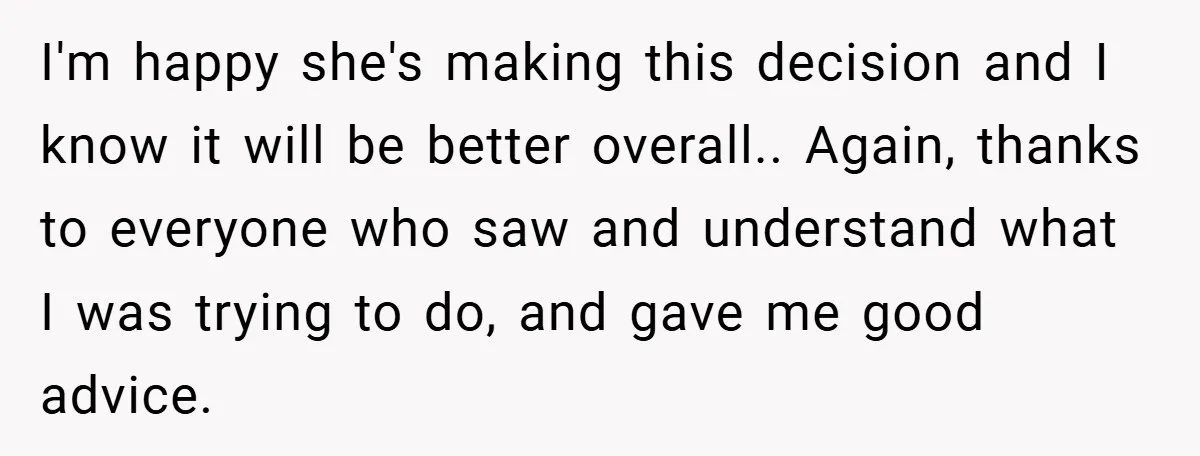 I'm happy she's making this decision and I know it will be better overall.. Again, thanks to everyone who saw and understand what I was trying to do, and gave...
