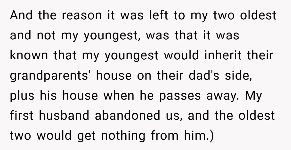 And the reason it was left to my two oldest and not my youngest, was that it was known that my youngest would inherit their grandparents' house on their dad's...