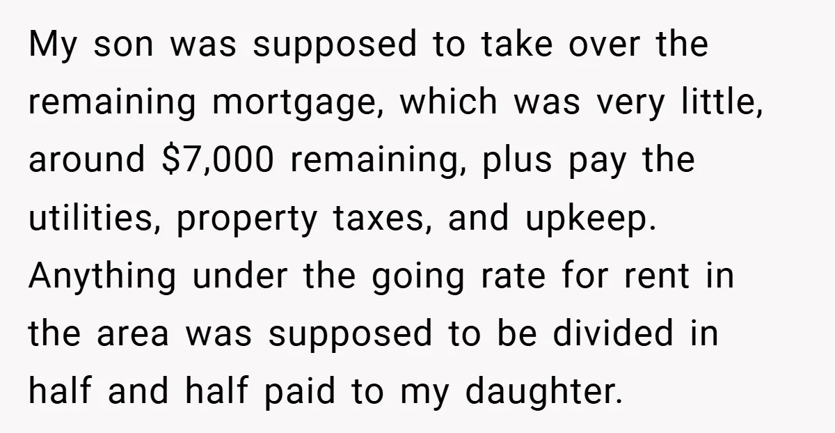 My son was supposed to take over the remaining mortgage, which was very little, around $7,000 remaining, plus pay the utilities, property taxes, and upkeep. Anything under the going rate...