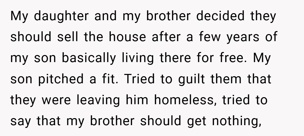 My daughter and my brother decided they should sell the house after a few years of my son basically living there for free. My son pitched a fit. Tried to...