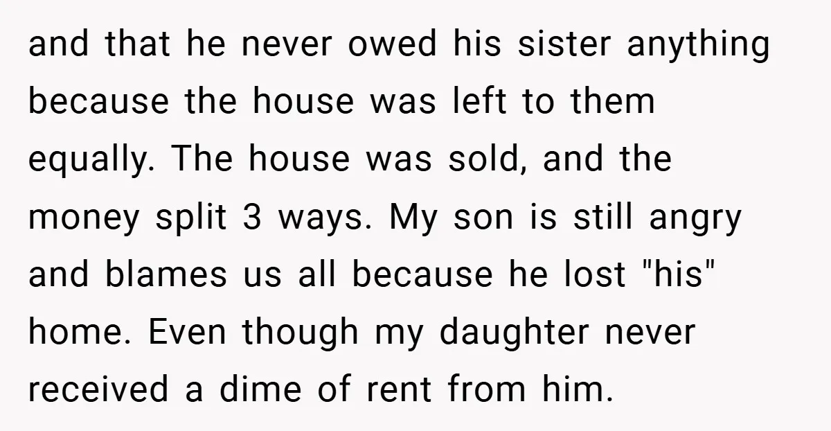 and that he never owed his sister anything because the house was left to them equally. The house was sold, and the money split 3 ways. My son is still...