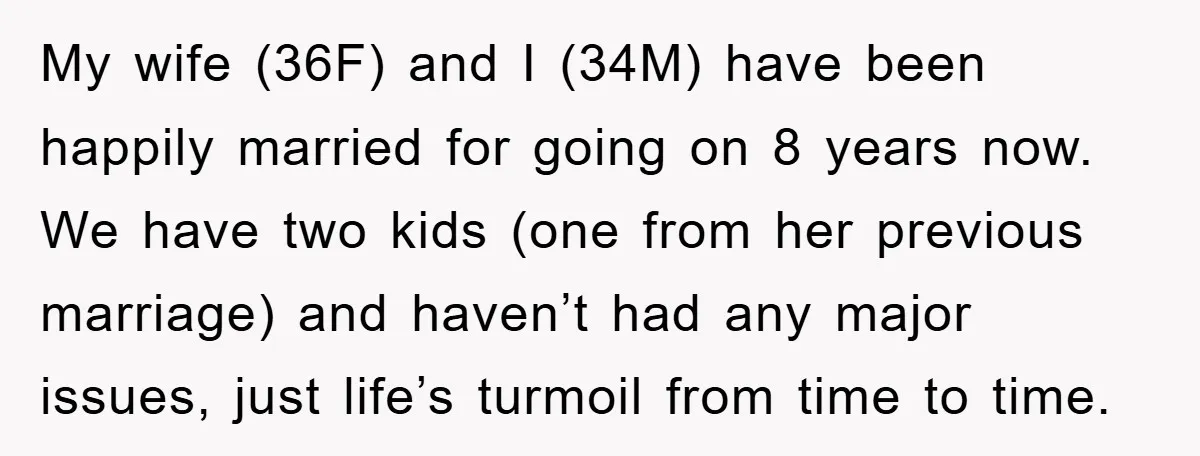 My wife (36F) and I (34M) have been happily married for going on 8 years now. We have two kids (one from her previous marriage) and haven’t had any major...