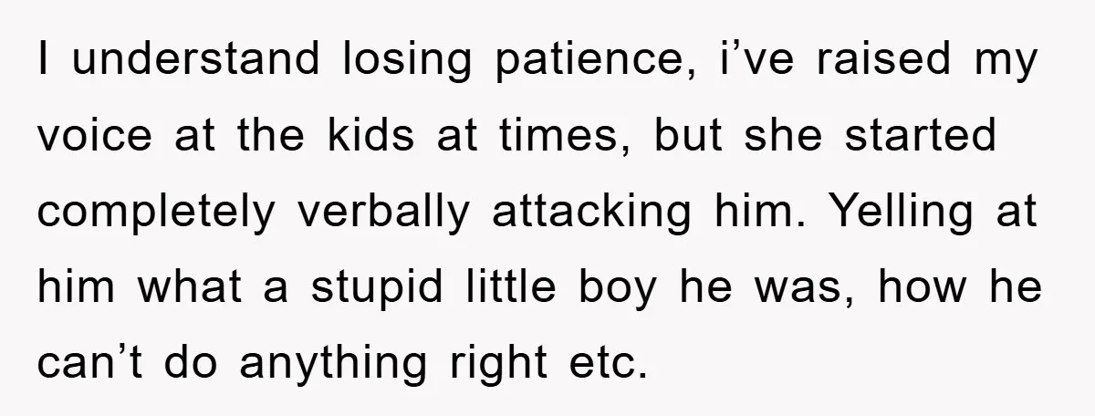 I understand losing patience, i’ve raised my voice at the kids at times, but she started completely verbally attacking him. Yelling at him what a stupid little boy he was,...