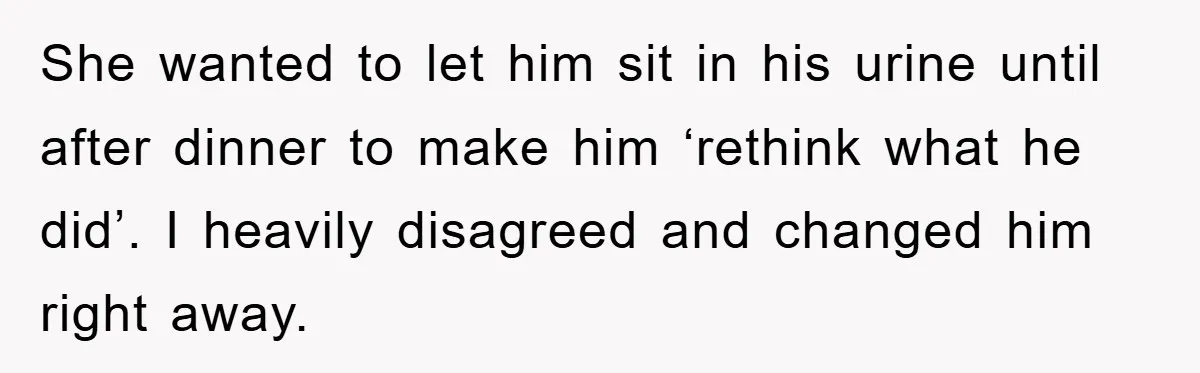 She wanted to let him sit in his urine until after dinner to make him ‘rethink what he did’. I heavily disagreed and changed him right away.