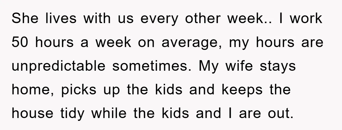 She lives with us every other week.. I work 50 hours a week on average, my hours are unpredictable sometimes. My wife stays home, picks up the kids and keeps...