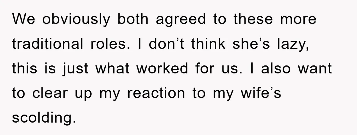 We obviously both agreed to these more traditional roles. I don’t think she’s lazy, this is just what worked for us. I also want to clear up my reaction to...