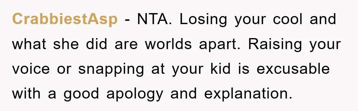 CrabbiestAsp − NTA. Losing your cool and what she did are worlds apart. Raising your voice or snapping at your kid is excusable with a good apology and explanation.